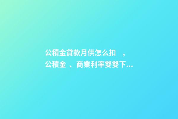 公積金貸款月供怎么扣，公積金、商業利率雙雙下調